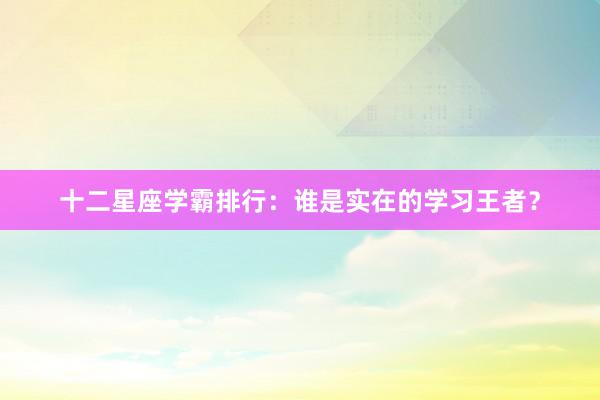 十二星座学霸排行：谁是实在的学习王者？