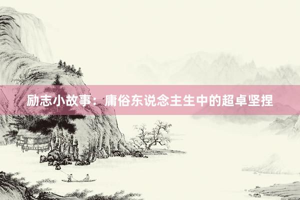 励志小故事：庸俗东说念主生中的超卓坚捏