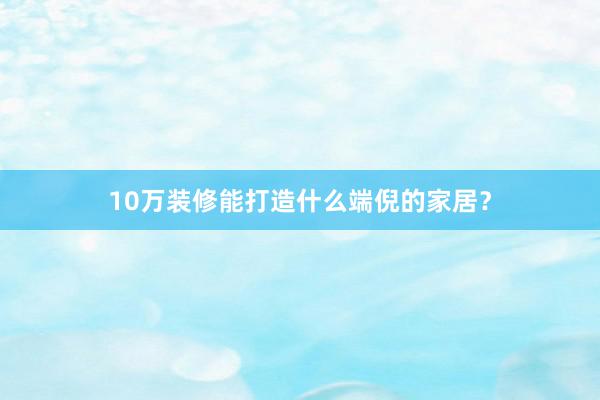 10万装修能打造什么端倪的家居？