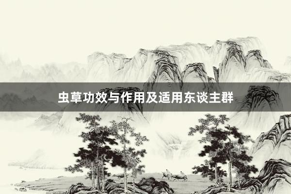 虫草功效与作用及适用东谈主群