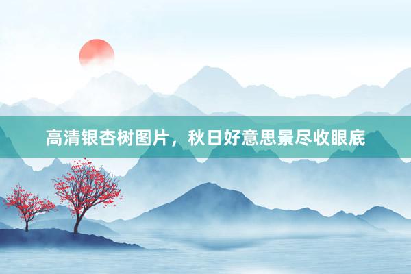 高清银杏树图片，秋日好意思景尽收眼底