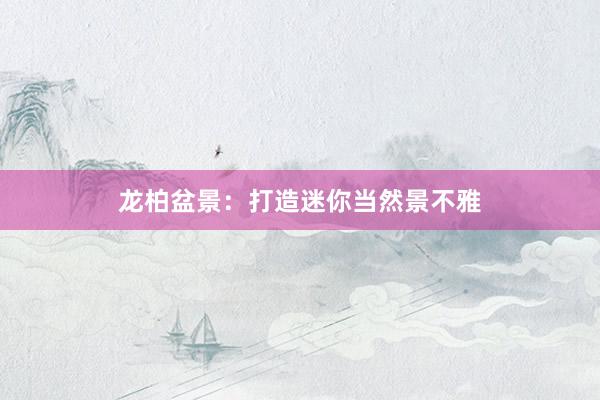 龙柏盆景：打造迷你当然景不雅