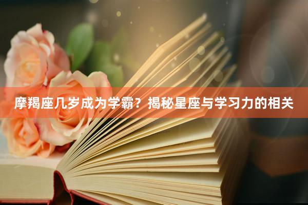 摩羯座几岁成为学霸？揭秘星座与学习力的相关
