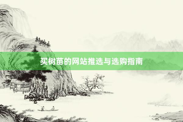 买树苗的网站推选与选购指南