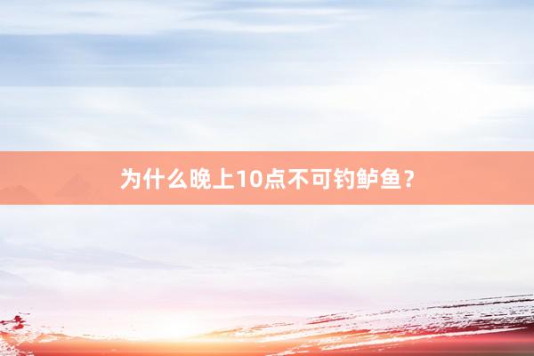 为什么晚上10点不可钓鲈鱼？