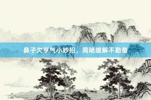 鼻子欠亨气小妙招，简陋缓解不勤奋