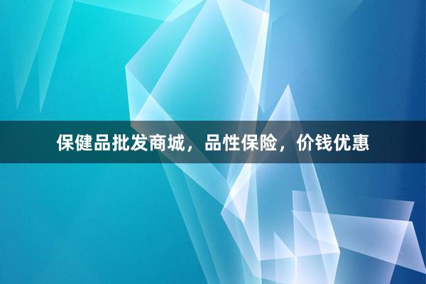 保健品批发商城，品性保险，价钱优惠