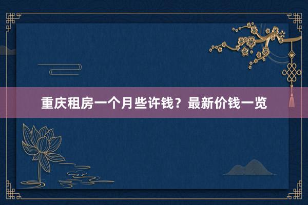 重庆租房一个月些许钱?最新价钱一览