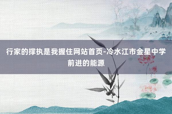 行家的撑执是我握住网站首页-冷水江市金星中学前进的能源
