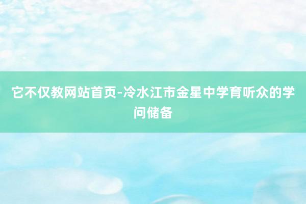 它不仅教网站首页-冷水江市金星中学育听众的学问储备